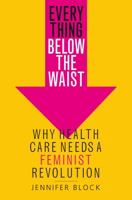 Everything Below the Waist: Why Health Care Needs a Feminist Revolution 125011005X Book Cover