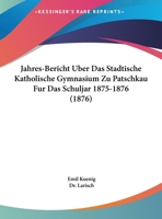 Jahres-Bericht Uber Das Stadtische Katholische Gymnasium Zu Patschkau Fur Das Schuljar 1875-1876 (1876) 1162496452 Book Cover