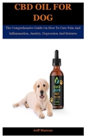 Cbd Oil For Dog: The Comprehensive Guide On How To Cure Pain And Inflammation, Anxiety, Depression And Seizures B08QG4ZM9T Book Cover