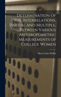 Determination of the Interrelations, Partial and Multiple, Between Various Anthropometric Measurements of College Women 101418312X Book Cover
