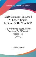 Eight Sermons, Preached At Robert Boyle's Lecture, In The Year 1692: To Which Are Added, Three Sermons On Different Occasions 1165346567 Book Cover
