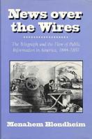 News over the Wires: The Telegraph and the Flow of Public Information in America, 1844-1897 (Harvard Studies in Business History) 067462212X Book Cover