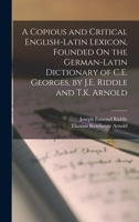A Copious and Critical English-Latin Lexicon, Founded On the German-Latin Dictionary of C.E. Georges, by J.E. Riddle and T.K. Arnold 101699009X Book Cover