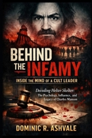 Behind the Infamy: Inside the Mind of a Cult Leader: Decoding Helter Skelter, the Psychology, Influence, and Legacy of Charles Manson B0GVK5HQBF Book Cover