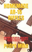 HOMEMADE AR-15 RIFFLES: HOMEMADE AR-15 RIFFLES: THE ULTIMATE GUILD ON EVERY STRATEGIES YOU NEED TO BUILD AR-15 RIFLES AT HOME. B08W3K8SZY Book Cover