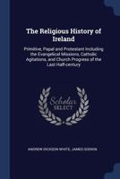 The Religious History of Ireland: Primitive, Papal and Protestant Including the Evangelical Missions, Catholic Agitations, and Church Progress of the Last Half-century 137685547X Book Cover