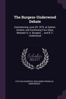 The Burgess-Underwood Debate: Commencing June 29, 1875, at Aylmer, Ontario, and Continuing Four Days, Between O. A. Burgess ... and B. F. Underwood 1021490326 Book Cover
