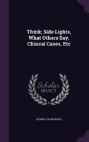 Think; Side Lights, What Others Say, Clinical Cases, Etc 0548887535 Book Cover