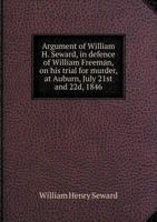 Argument of William H. Seward, in defence of William Freeman, on his trial for murder, at Auburn, July 21st and 22nd, 1846. Reported by S. Blatchford 1275786138 Book Cover