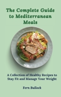 The Complete Guide to Mediterranean Meals: A Collection of Healthy Recipes to Stay Fit and Manage Your Weight 1803171014 Book Cover