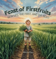 Feast of Firstfruits : New Life, the First, and the Best! 1967834253 Book Cover