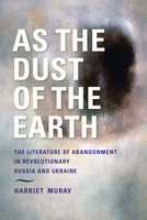 As the Dust of the Earth: The Literature of Abandonment in Revolutionary Russia and Ukraine 0253068797 Book Cover