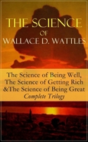 The Science of Wallace D. Wattles: The Science of Being Well, The Science of Getting Rich & The Science of Being Great - Complete Trilogy 8026891554 Book Cover