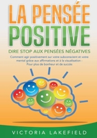 LA PENSÉE POSITIVE - Dire stop aux pensées négatives: Comment agir positivement sur votre subconscient et votre mental grâce aux affirmations et à la ... plus de bonheur et de succès (French Edition) 3691042384 Book Cover