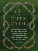 The Book of Celtic Myths: From the Mystic Might of the Celtic Warriors to the Magic of the Fey Folk, the Storied History and Folklore of Ireland, Scotland, Brittany, and Wales 1507200870 Book Cover