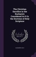 The Christian Sacrifice in the Eucharist; Considered As It Is the Doctrine of Holy Scripture 1357046871 Book Cover