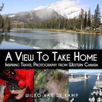 A View to Take Home: Inspiring Travel Photography from Western Canada 0993826016 Book Cover