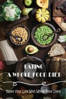 Eating A Whole Food Diet: Reset Your Life With Whole Food Diets B09Y9GYK1S Book Cover