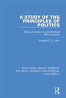 A Study of the Principles of Politics: Being an Essay Towards Political Rationalization 0367368757 Book Cover