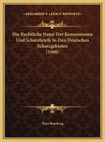 Die Rechtliche Natur Der Konzessionen Und Schutzbriefe in Den Deutschen Schutzgebieten (Classic Reprint) 1149144033 Book Cover