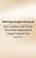 Thriving Despite Betrayal: How to Build a Life So Full That What Happened No Longer Controls You B0GXK4C4RL Book Cover