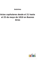 Actas capitulares desde el 21 hasta el 25 de mayo de 1810 en Buenos Aires 3752490926 Book Cover