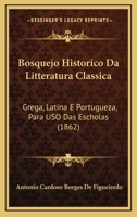 Bosquejo Historico Da Litteratura Classica: Grega, Latina E Portugueza, Para Uso Das Escholas (1862) 1168091225 Book Cover