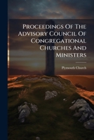 Proceedings of the Advisory Council of Congregational Churches and Ministers: Called by the Plymouth Church of Brooklyn, N.Y., and Held in Brooklyn from the 15th to the 24th of February, 1876 1274728398 Book Cover