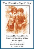 What I Must Give Myself...First!: Someone Else Cannot Give Me What I Am Not Able or Willing to Give Myself 1440407681 Book Cover