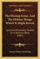 The Missing Sense, And The Hidden Things Which It Might Reveal: Spiritual Philosophy Treated On A Rational Basis 1104499630 Book Cover