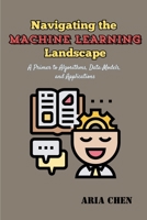 Navigating the Machine Learning Landscape: A Primer to Algorithms, Data Models, and Applications 963522589X Book Cover