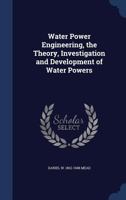 Water Power Engineering, the Theory, Investigation and Development of Water Powers 1019159057 Book Cover