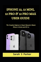 iPhone 12, 12 Mini, 12 Pro & 12 Pro Max User Guide: The Complete Beginner to Expert Manual to Master iPhone 12 Series and iOS 14 B08R86W756 Book Cover