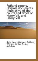 Rutland Papers. Original Documents Illustrative of the Courts and Times of Henry VII. and Henry VIII. Selected From the Private Archives of His Grace the Duke of Rutland .. 1120697018 Book Cover