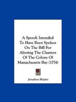 A Speech Intended To Have Been Spoken On The Bill For Altering The Charters Of The Colony Of Massachusetts Bay (1774) 1275785239 Book Cover