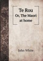 Te Rou, or the Maori at Home: A Tale, Exhibiting the Social Life, Manners, Habits, and Customs of the Maori Race in New Zealand Prior to the Introduction of Civilisation Amongst Them (Classic Reprint) 1014976871 Book Cover