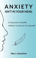 ANXIETY ISN’T IN YOUR HEAD: Living more steadily without trying to fix yourself B0GH2NPH9V Book Cover