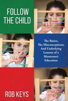 Follow the Child: The Basics, the Misunderstandings, And Underlying Lessons of a Montessori Education 1514215160 Book Cover
