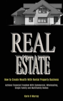 Real Estate: How to Create Wealth With Rental Property Business (Achieve Financial Freedom With Commercial, Wholesaling, Single Family and Multifamily Homes) 1989787975 Book Cover