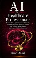 AI for Healthcare Professionals: Practical AI Applications for Clinicians, Administrators and Medical Leaders Who Want to Work Smarter and Improve ... (AI for Business Leaders and Professionals) 1968375392 Book Cover