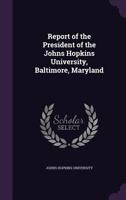 Report of the President of the Johns Hopkins University, Baltimore, Maryland 1359062807 Book Cover