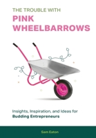 The Trouble with Pink Wheelbarrows: Insight, Inspiration, and Ideas for Budding Entrepreneurs 1513697803 Book Cover