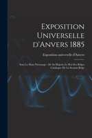 Exposition Universelle D'Anvers 1885: Sous Le Haut Patronage: de Sa Majeste Le Roi Des Belges Catalogue de La Section Belge 1018598626 Book Cover