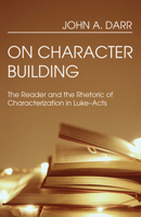 On Character Building: The Reader and the Rhetoric of Characterization in Luke-Acts (Literary Currents in Biblical Interpretation) 1725283565 Book Cover