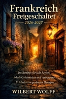 Frankreich Freigeschaltet 2026-2027: Insidertipps für jede Region, lokale Geheimnisse und verborgene Erlebnisse im gesamten Hexagon (German Edition) B0GT8TVJCY Book Cover