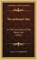 The Inebriate's Hut: Or The First Fruits Of The Maine Law 1165783363 Book Cover