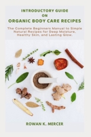 INTRODUCTORY GUIDE ON ORGANIC BODY CARE RECIPES: The Complete Beginners Manual to Simple Natural Recipes for Deep Moisture, Healthy Skin, and Lasting Glow. B0GPMGT16L Book Cover