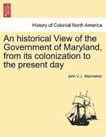 An historical View of the Government of Maryland, from its colonization to the present day 1241457514 Book Cover