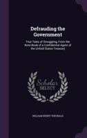 Defrauding the Government: True Tales of Smuggling, from the Note-Book of a Confidential Agent of the United States Treasury 1357243936 Book Cover