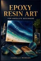 THE BEGINNER'S GUIDE TO RESIN ART: A Step-by-Step Guide to Tools, Mixing, Pouring, Avoiding Common Mistakes, and Eliminating Bubbles So You Can Complete Stunning Resin Projects from Start to Finish B0H8JXNJ34 Book Cover